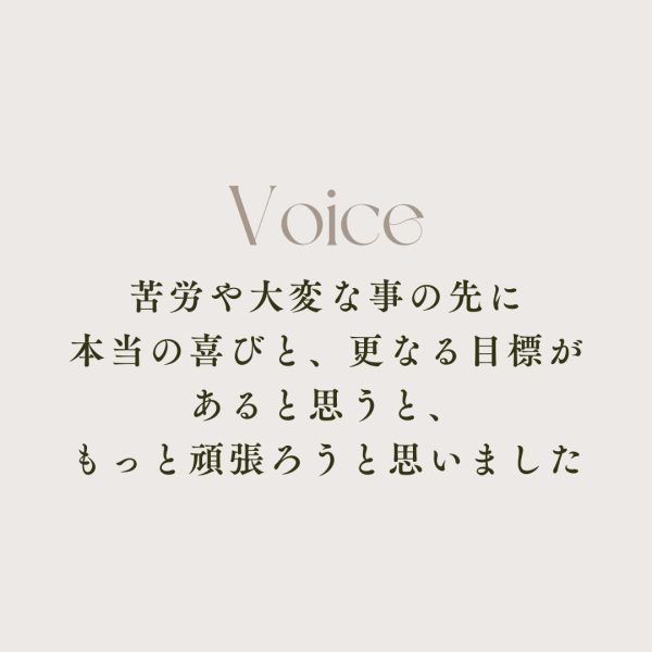 苦労や大変な事の先に本当の喜びと、更なる目標があると思うと、もっと頑張ろうと思いました